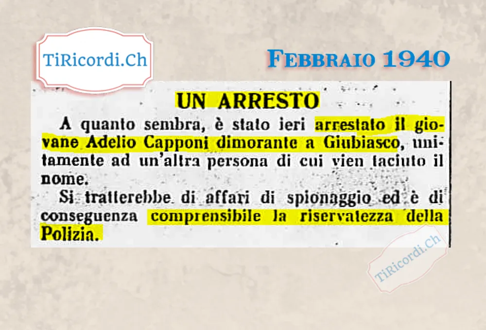 Un arresto: è stato fermato il giovane Adelio Capponi dimorante a Giubiasco, unitamente ad un'altra persona di cui vien taciuto il nome. Si tratterebbe di affari di spionaggio, 1940