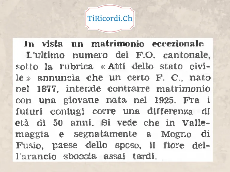 In vista un matrimonio eccezionale: un uomo nato nel 1877 intende contrarre matrimonio con una giovane nata nel 1925, cinquant'anni di differenza. A Mogno di Fusio il fiore dell'arancio sboccia assai tardi, 1958