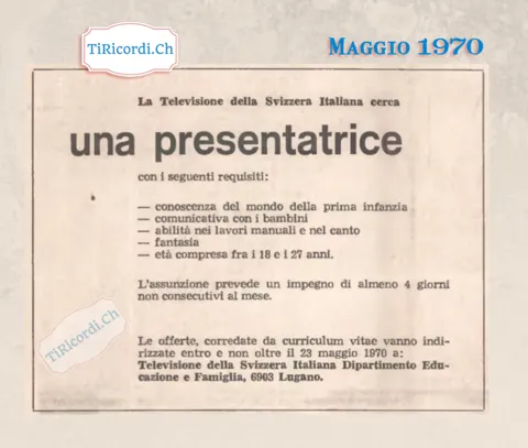 La Televisione della Svizzera Italiana cerca una presentatrice: conoscenza del mondo della prima infanzia, comunicativa con i bambini, abilità nei lavori manuali e nel canto, fantasia, età fra i 18 e i 27 anni, 1970